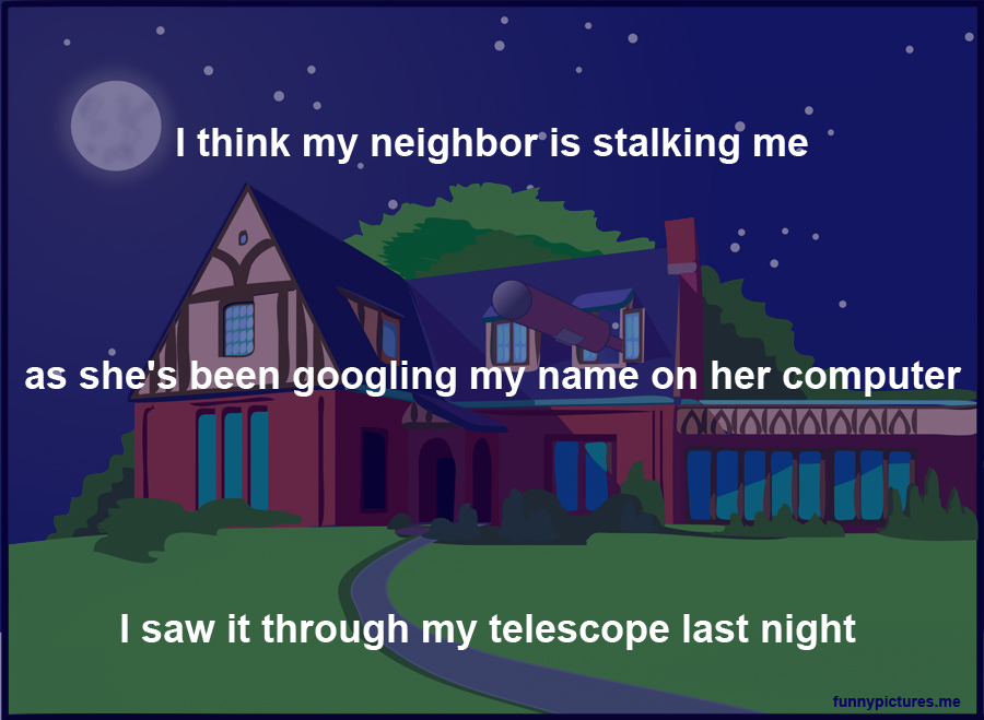 I Think My Neighbor Is Stalking Me - Funny pictures